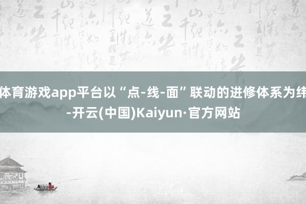 体育游戏app平台以“点-线-面”联动的进修体系为纬-开云(中国)Kaiyun·官方网站