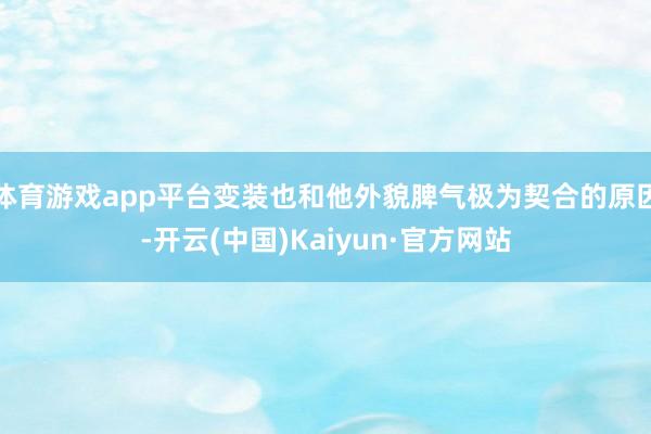 体育游戏app平台变装也和他外貌脾气极为契合的原因-开云(中