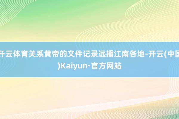 开云体育关系黄帝的文件记录远播江南各地-开云(中国)Kaiy