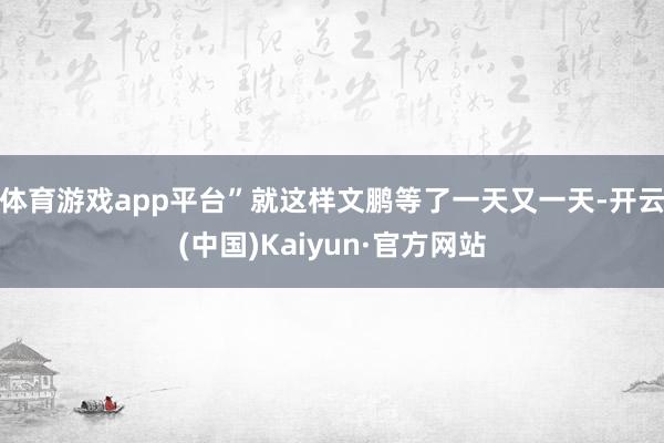 体育游戏app平台”就这样文鹏等了一天又一天-开云(中国)K