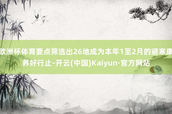 欧洲杯体育要点筛选出26地成为本年1至2月的避寒康养好行止-
