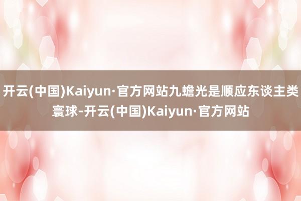 开云(中国)Kaiyun·官方网站九蟾光是顺应东谈主类寰球-