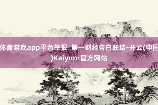 体育游戏app平台举报  第一财经告白联结-开云(中国)Ka