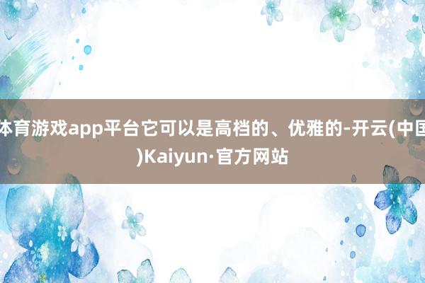 体育游戏app平台它可以是高档的、优雅的-开云(中国)Kai