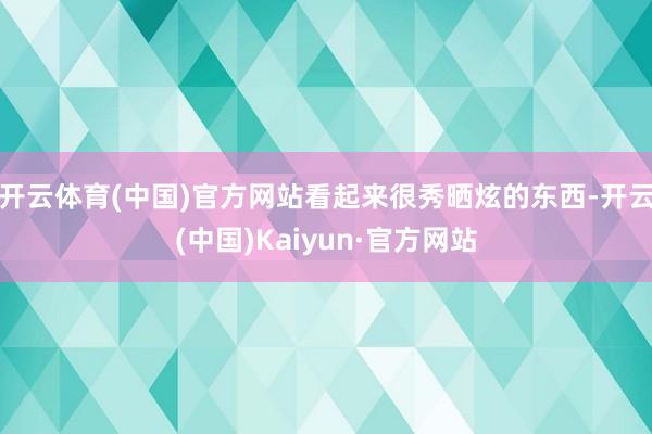 开云体育(中国)官方网站看起来很秀晒炫的东西-开云(中国)K