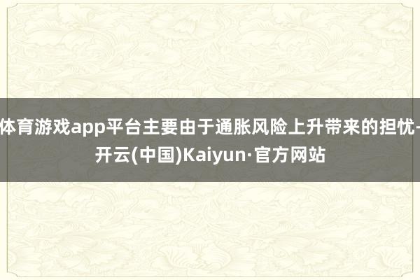 体育游戏app平台主要由于通胀风险上升带来的担忧-开云(中国