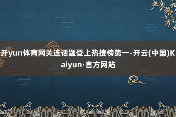 开yun体育网关连话题登上热搜榜第一-开云(中国)Kaiyu