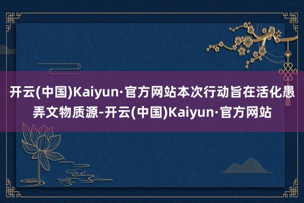 开云(中国)Kaiyun·官方网站本次行动旨在活化愚弄文物质