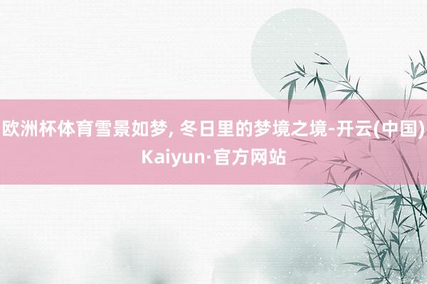欧洲杯体育雪景如梦, 冬日里的梦境之境-开云(中国)Kaiy