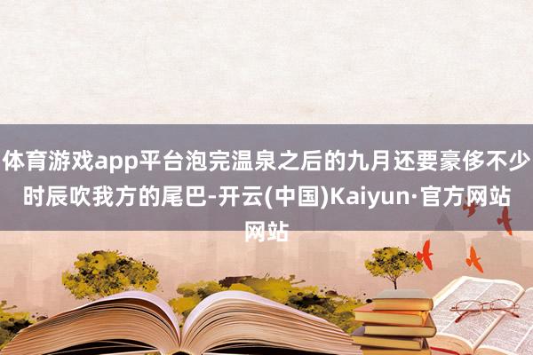 体育游戏app平台泡完温泉之后的九月还要豪侈不少时辰吹我方的