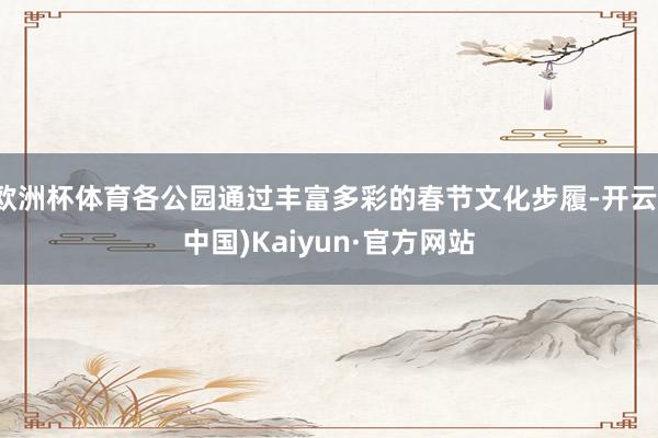 欧洲杯体育各公园通过丰富多彩的春节文化步履-开云(中国)Ka