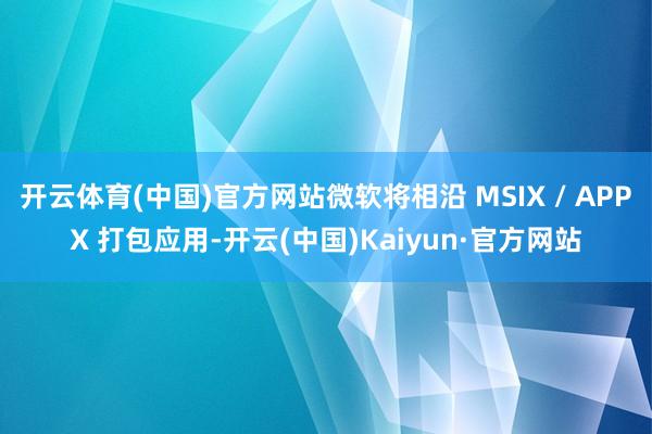 开云体育(中国)官方网站微软将相沿 MSIX / APPX 
