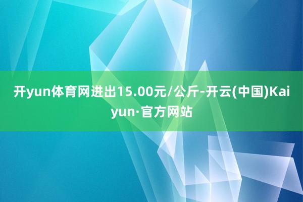 开yun体育网进出15.00元/公斤-开云(中国)Kaiyu