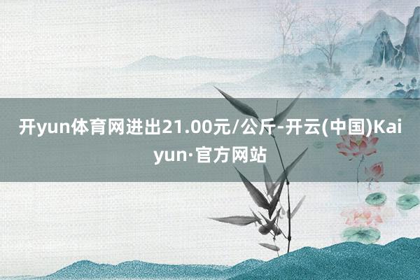 开yun体育网进出21.00元/公斤-开云(中国)Kaiyu