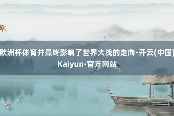 欧洲杯体育并最终影响了世界大战的走向-开云(中国)Kaiyu