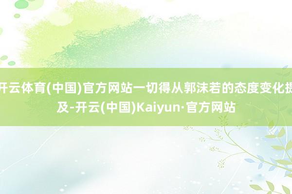 开云体育(中国)官方网站一切得从郭沫若的态度变化提及-开云(