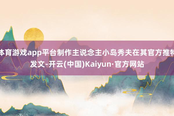 体育游戏app平台制作主说念主小岛秀夫在其官方推特发文-开云
