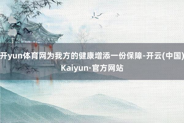 开yun体育网为我方的健康增添一份保障-开云(中国)Kaiy