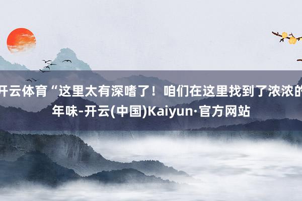 开云体育“这里太有深嗜了！咱们在这里找到了浓浓的年味-开云(