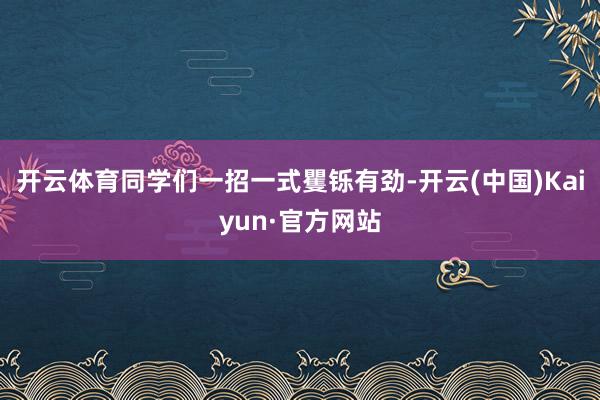 开云体育同学们一招一式矍铄有劲-开云(中国)Kaiyun·官