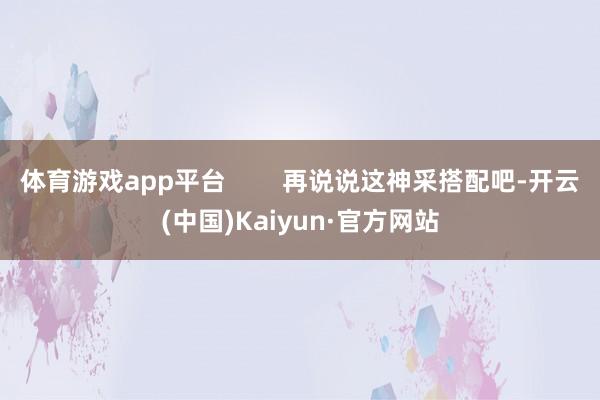 体育游戏app平台        再说说这神采搭配吧-开云(