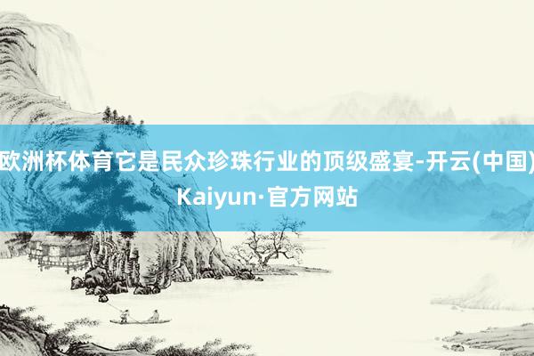 欧洲杯体育它是民众珍珠行业的顶级盛宴-开云(中国)Kaiyu