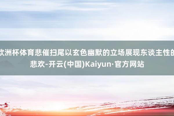 欧洲杯体育悲催扫尾以玄色幽默的立场展现东谈主性的悲欢-开云(
