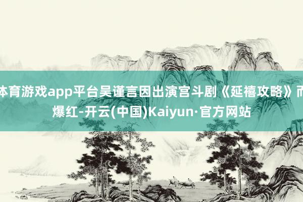 体育游戏app平台吴谨言因出演宫斗剧《延禧攻略》而爆红-开云