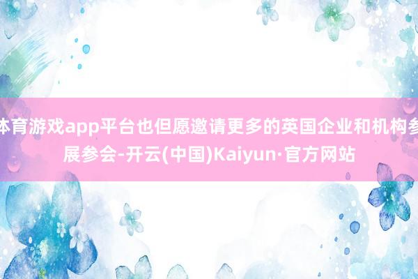 体育游戏app平台也但愿邀请更多的英国企业和机构参展参会-开