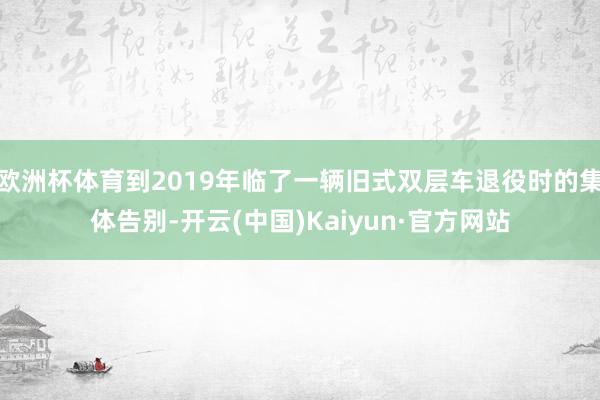 欧洲杯体育到2019年临了一辆旧式双层车退役时的集体告别-开