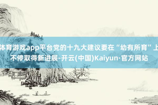 体育游戏app平台党的十九大建议要在“幼有所育”上不停取得新