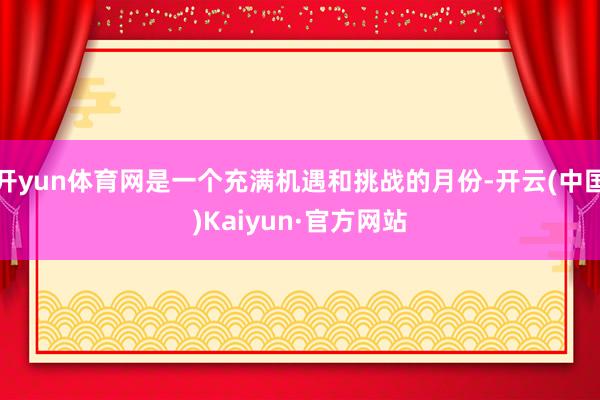 开yun体育网是一个充满机遇和挑战的月份-开云(中国)Kai