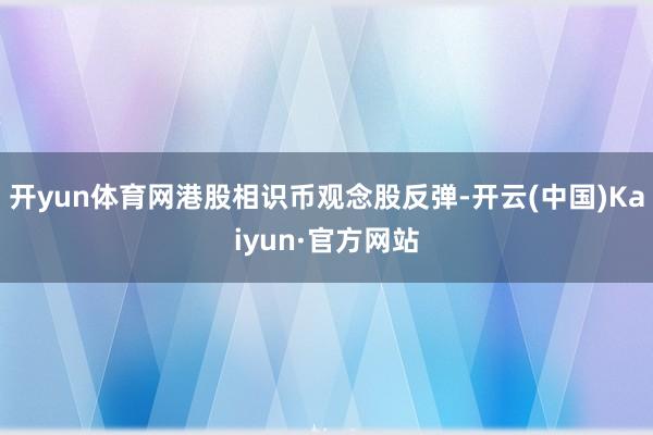 开yun体育网港股相识币观念股反弹-开云(中国)Kaiyun