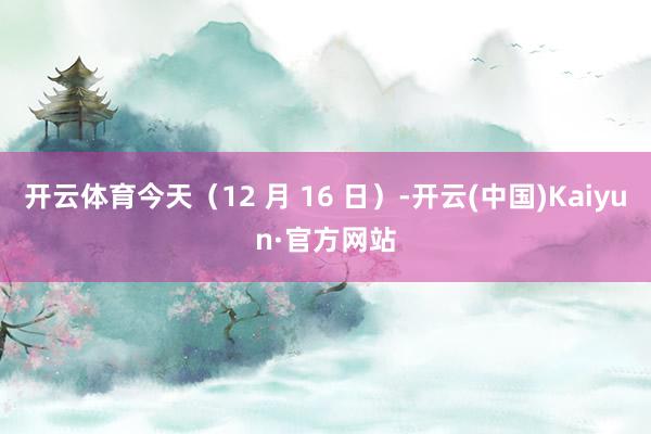 开云体育今天（12 月 16 日）-开云(中国)Kaiyun