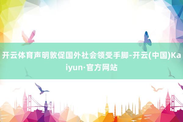 开云体育声明敦促国外社会领受手脚-开云(中国)Kaiyun·