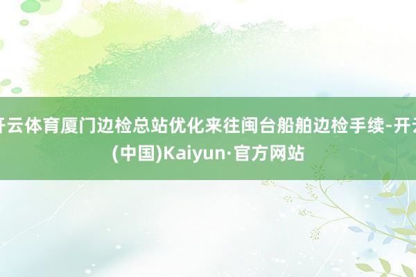 开云体育厦门边检总站优化来往闽台船舶边检手续-开云(中国)K