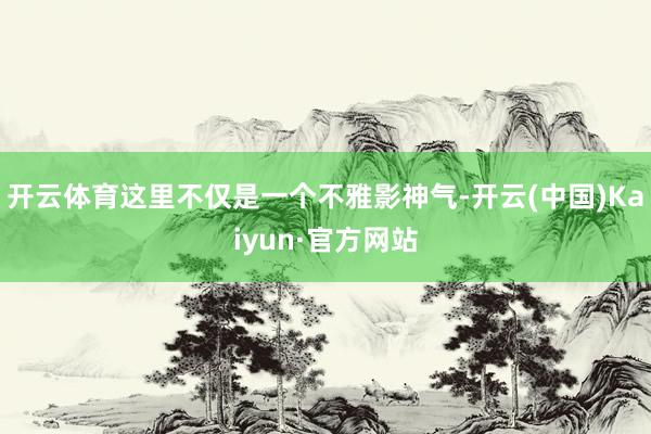 开云体育这里不仅是一个不雅影神气-开云(中国)Kaiyun·