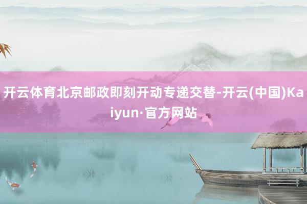 开云体育北京邮政即刻开动专递交替-开云(中国)Kaiyun·