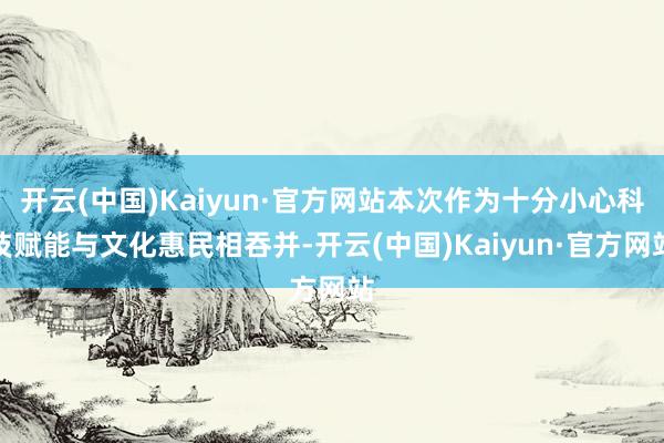 开云(中国)Kaiyun·官方网站本次作为十分小心科技赋能与文化惠民相吞并-开云(中国)Kaiyun·官方网站