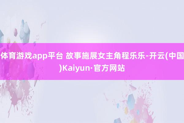 体育游戏app平台 故事施展女主角程乐乐-开云(中国)Kai