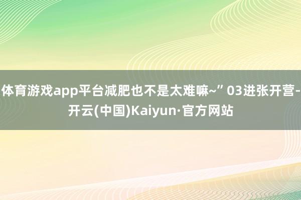 体育游戏app平台减肥也不是太难嘛~”03进张开营-开云(中
