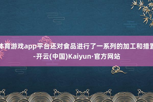 体育游戏app平台还对食品进行了一系列的加工和措置-开云(中