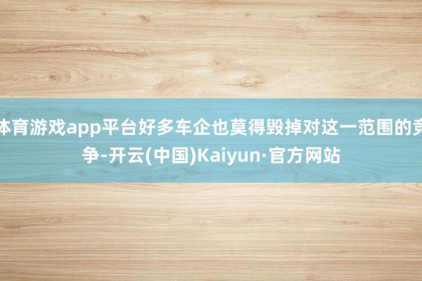体育游戏app平台好多车企也莫得毁掉对这一范围的竞争-开云(