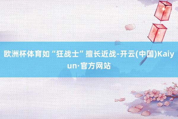 欧洲杯体育如“狂战士”擅长近战-开云(中国)Kaiyun·官方网站