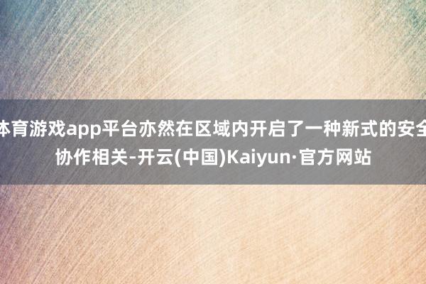 体育游戏app平台亦然在区域内开启了一种新式的安全协作相关-