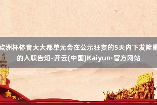 欧洲杯体育大大都单元会在公示狂妄的5天内下发隆重的入职告知-