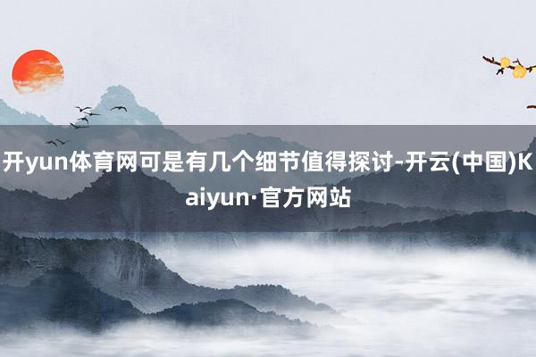 开yun体育网可是有几个细节值得探讨-开云(中国)Kaiyu