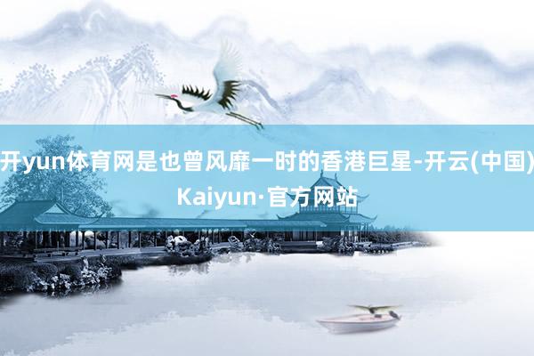 开yun体育网是也曾风靡一时的香港巨星-开云(中国)Kaiy