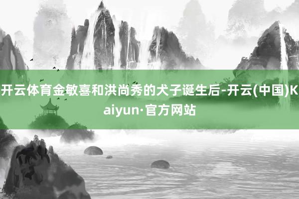 开云体育金敏喜和洪尚秀的犬子诞生后-开云(中国)Kaiyun