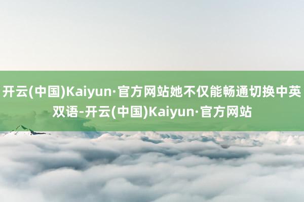 开云(中国)Kaiyun·官方网站她不仅能畅通切换中英双语-